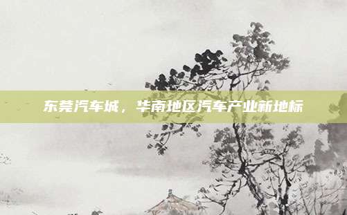 东莞汽车城，华南地区汽车产业新地标