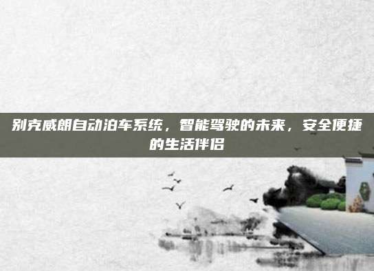 别克威朗自动泊车系统，智能驾驶的未来，安全便捷的生活伴侣