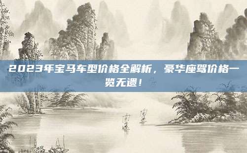 2023年宝马车型价格全解析,豪华座驾价格一览无遗!