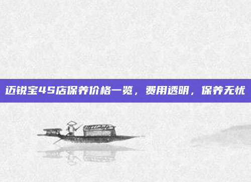 迈锐宝4S店保养价格一览,费用透明,保养无忧