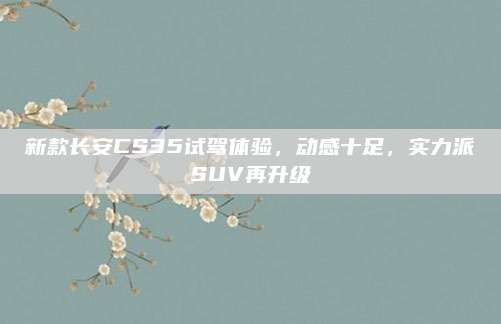 新款长安CS35试驾体验,动感十足,实力派SUV再升级