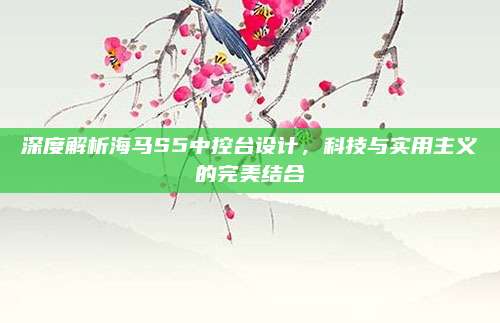 深度解析海马S5中控台设计,科技与实用主义的完美结合