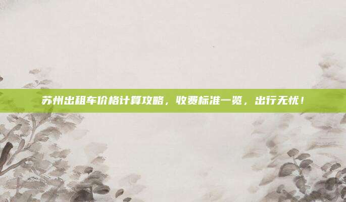 苏州出租车价格计算攻略,收费标准一览,出行无忧!