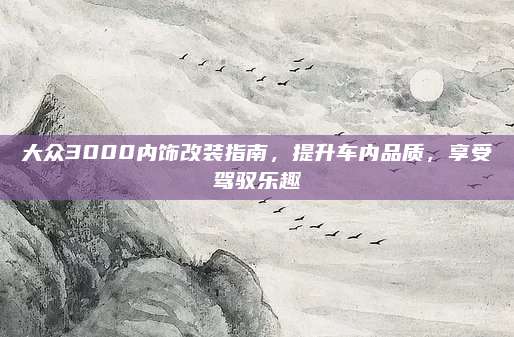 大众3000内饰改装指南,提升车内品质,享受驾驭乐趣