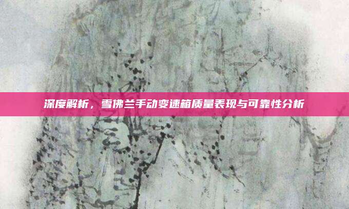 深度解析,雪佛兰手动变速箱质量表现与可靠性分析