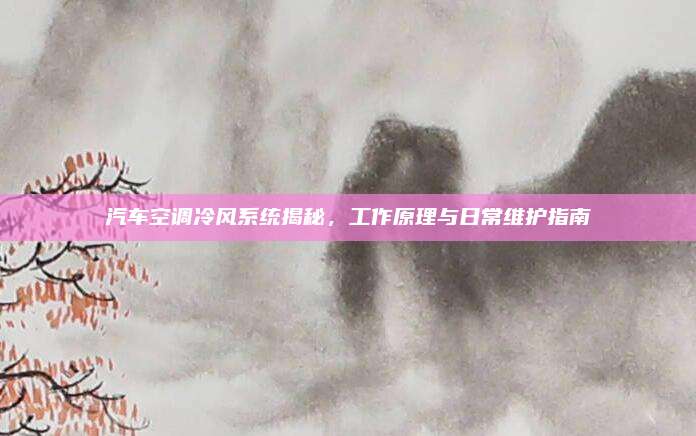 汽车空调冷风系统揭秘，工作原理与日常维护指南