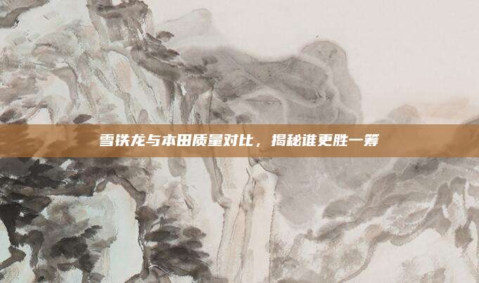 雪铁龙与本田质量对比,揭秘谁更胜一筹