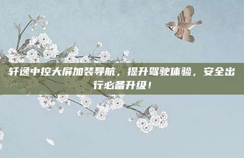 轩逸中控大屏加装导航，提升驾驶体验，安全出行必备升级！