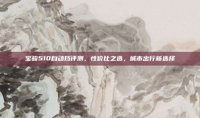 宝骏510自动挡评测，性价比之选，城市出行新选择