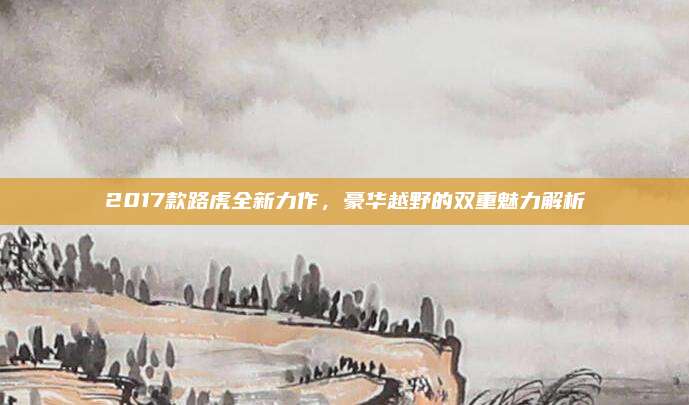 2017款路虎全新力作,豪华越野的双重魅力解析