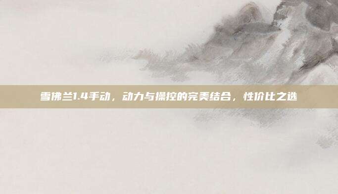 雪佛兰1.4手动,动力与操控的完美结合,性价比之选