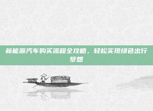新能源汽车购买流程全攻略,轻松实现绿色出行梦想