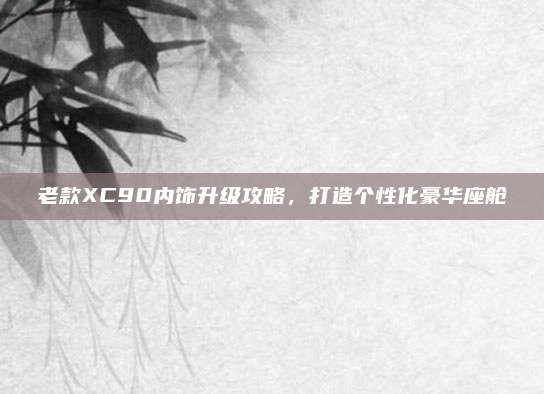 老款XC90内饰升级攻略,打造个性化豪华座舱