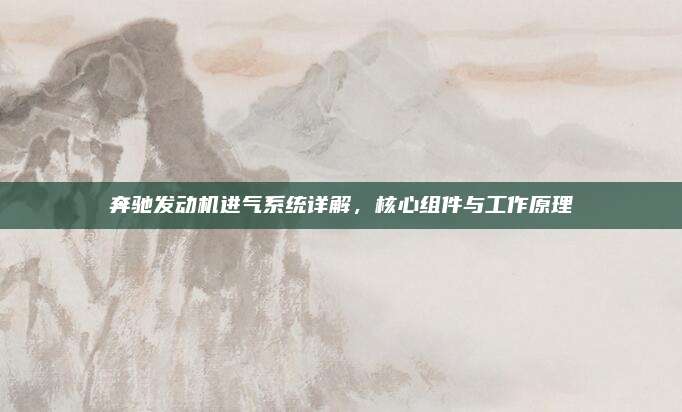 奔驰发动机进气系统详解，核心组件与工作原理