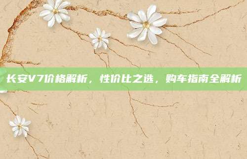 长安V7价格解析,性价比之选,购车指南全解析
