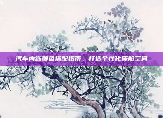 汽车内饰颜色搭配指南,打造个性化座舱空间