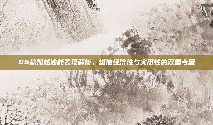 06款凯越油耗表现解析,燃油经济性与实用性的双重考量
