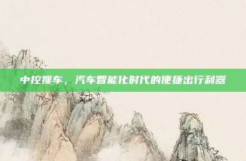 中控搜车,汽车智能化时代的便捷出行利器