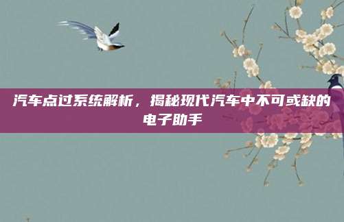 汽车点过系统解析,揭秘现代汽车中不可或缺的电子助手