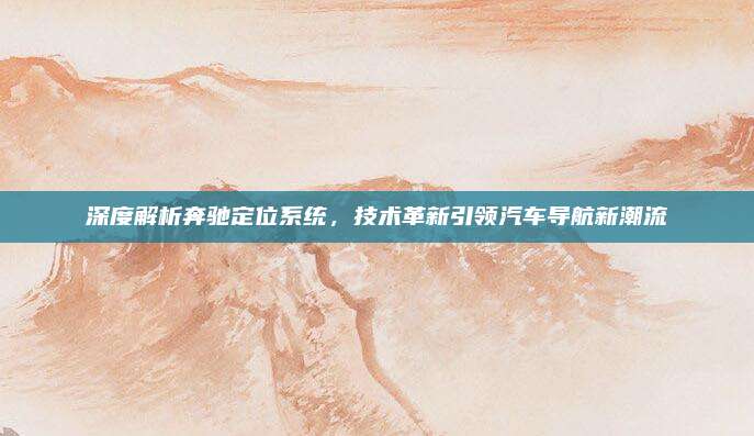 深度解析奔驰定位系统,技术革新引领汽车导航新潮流