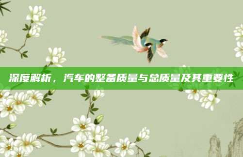 深度解析,汽车的整备质量与总质量及其重要性