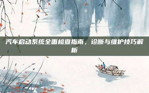 汽车启动系统全面检查指南,诊断与维护技巧解析