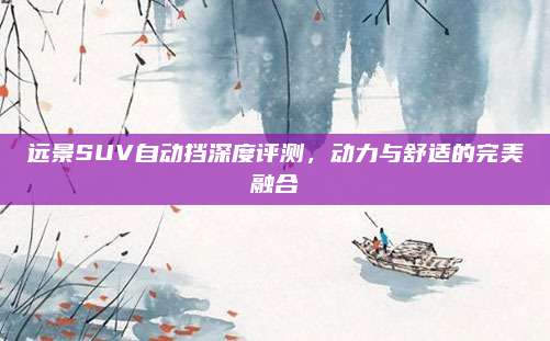 远景SUV自动挡深度评测,动力与舒适的完美融合