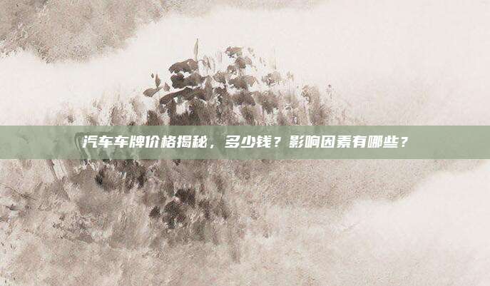 汽车车牌价格揭秘,多少钱?影响因素有哪些?