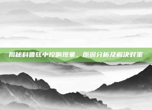 揭秘科鲁兹中控响现象,原因分析及解决对策