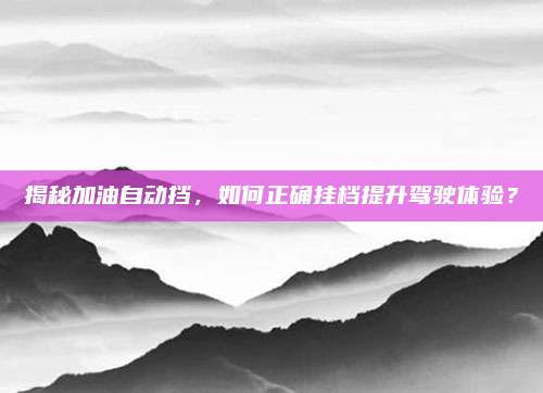 揭秘加油自动挡，如何正确挂档提升驾驶体验？