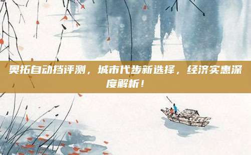 奥拓自动挡评测，城市代步新选择，经济实惠深度解析！