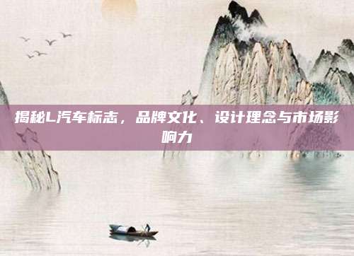 揭秘L汽车标志,品牌文化、设计理念与市场影响力