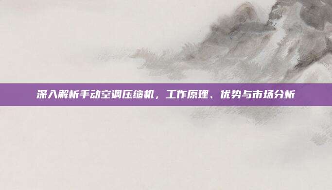 深入解析手动空调压缩机，工作原理、优势与市场分析