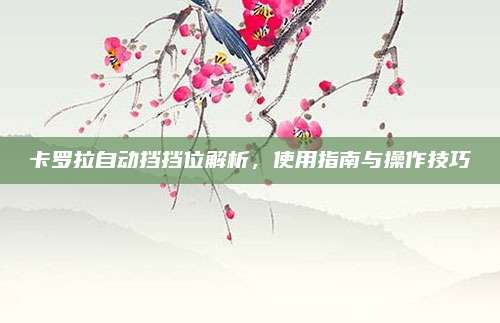 卡罗拉自动挡挡位解析,使用指南与操作技巧