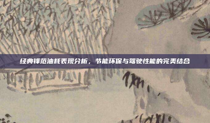 经典锋范油耗表现分析,节能环保与驾驶性能的完美结合