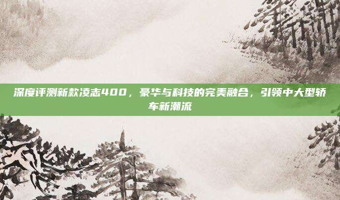 深度评测新款凌志400,豪华与科技的完美融合,引领中大型轿车新潮流