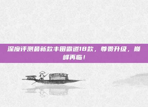 深度评测最新款丰田霸道18款,尊贵升级,巅峰再临!