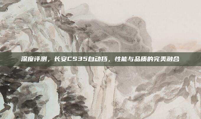 深度评测，长安CS35自动挡，性能与品质的完美融合