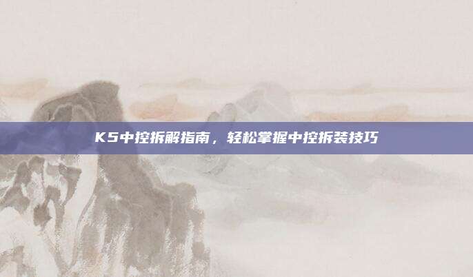 K5中控拆解指南，轻松掌握中控拆装技巧