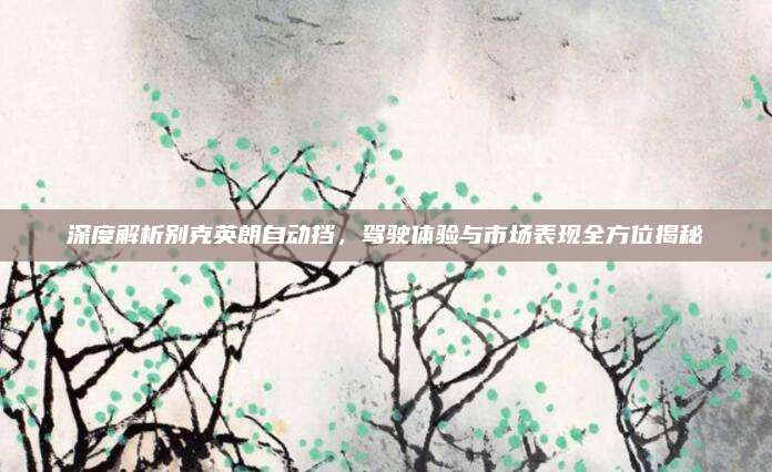 深度解析别克英朗自动挡，驾驶体验与市场表现全方位揭秘