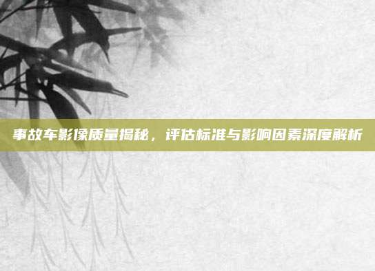 事故车影像质量揭秘，评估标准与影响因素深度解析