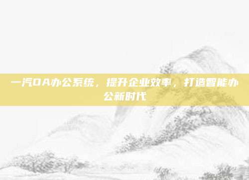 一汽OA办公系统，提升企业效率，打造智能办公新时代