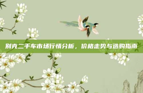 别克二手车市场行情分析，价格走势与选购指南