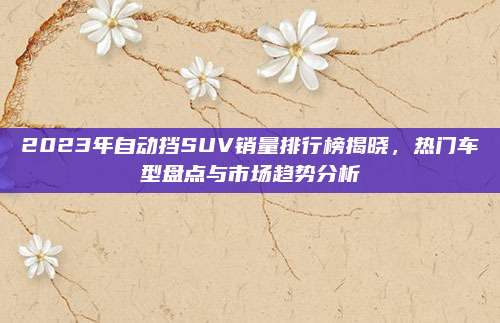 2023年自动挡SUV销量排行榜揭晓，热门车型盘点与市场趋势分析