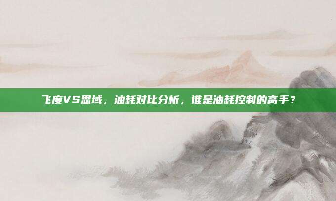 飞度VS思域，油耗对比分析，谁是油耗控制的高手？