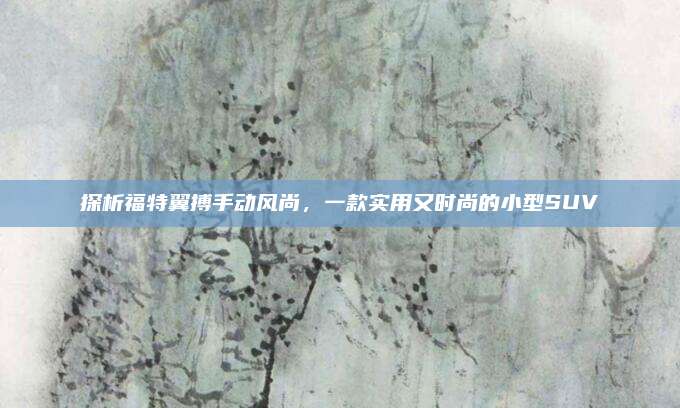 探析福特翼搏手动风尚,一款实用又时尚的小型SUV