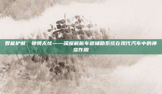 智能护航，驰骋无忧——深度解析车道辅助系统在现代汽车中的神奇作用