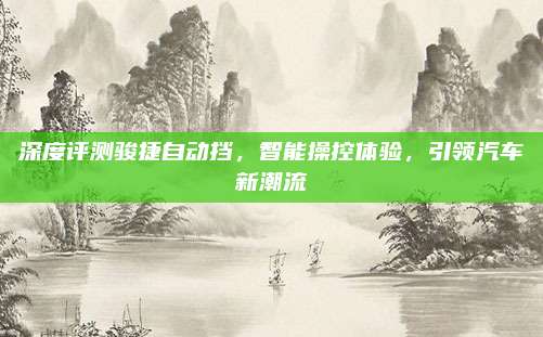 深度评测骏捷自动挡,智能操控体验,引领汽车新潮流