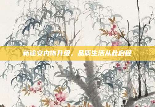 新途安内饰升级,品质生活从此启程
