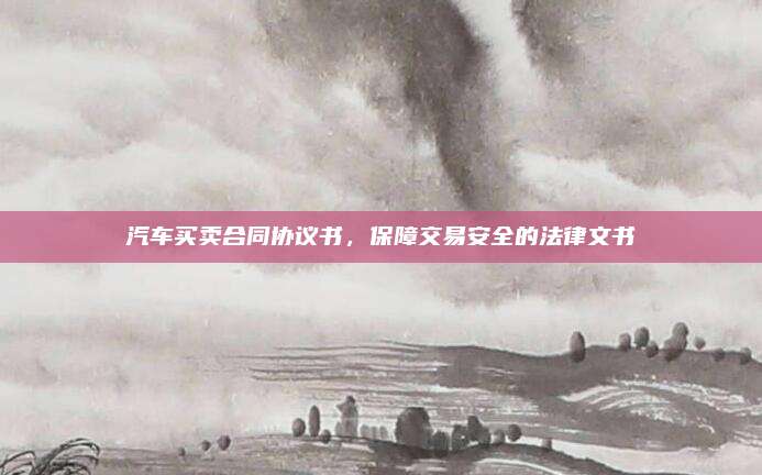 汽车买卖合同协议书，保障交易安全的法律文书
